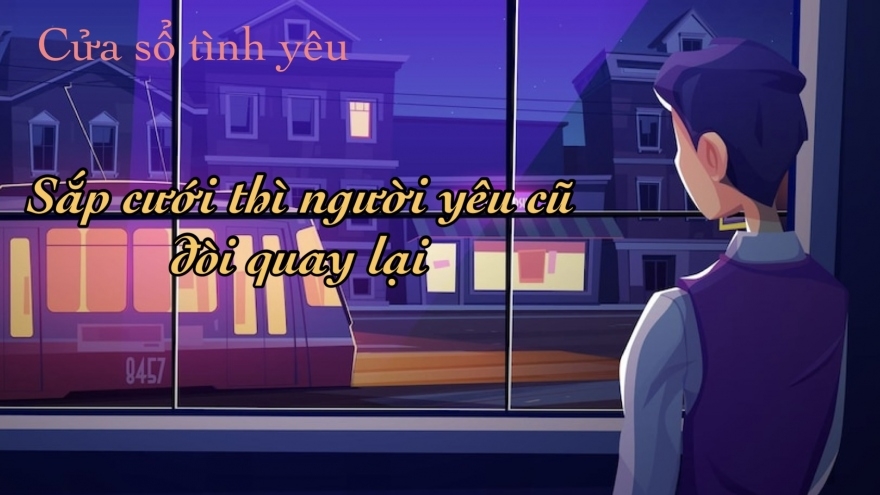 Sắp cưới thì người yêu cũ đòi quay lại