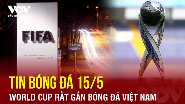 Tin bóng đá ngày 15/5: World Cup rất gần bóng đá Việt Nam