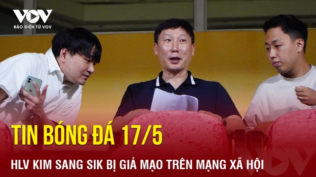 Tin bóng đá 17/5: HLV Kim Sang Sik bị giả mạo trên mạng xã hội