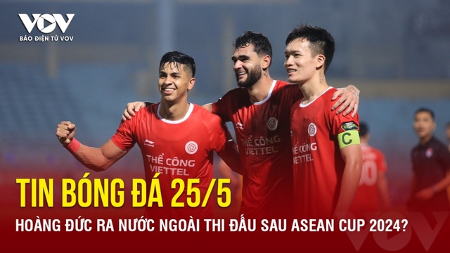 Tin bóng đá 25/5: Hoàng Đức ra nước ngoài thi đấu sau ASEAN Cup 2024?