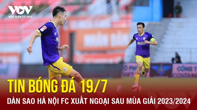 Tin bóng đá 19/7: Dàn sao Hà Nội FC xuất ngoại sau mùa giải 2023/2024