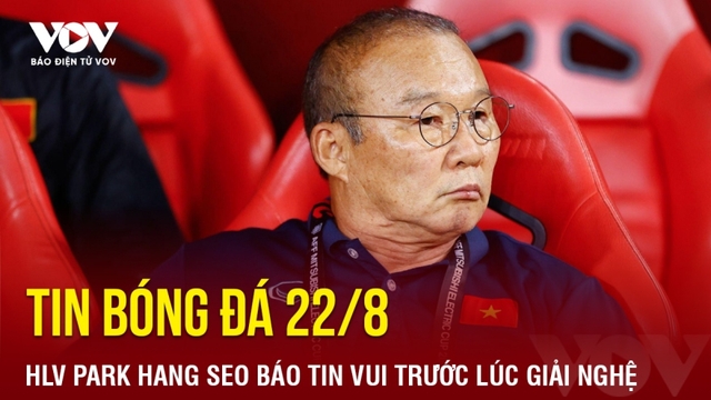 Tin bóng đá 22/8: HLV Park Hang Seo báo tin vui trước lúc giải nghệ