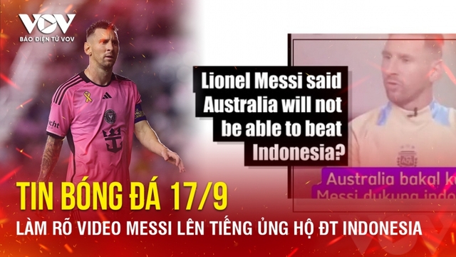 Tin bóng đá 17/9: Làm rõ video Messi lên tiếng ủng hộ ĐT Indonesia