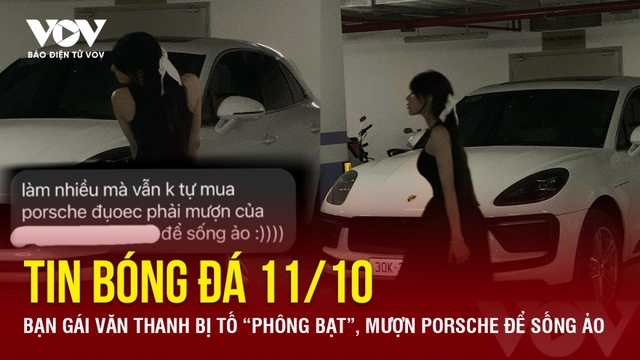 Tin bóng đá 11/10: Bạn gái Văn Thanh bị tố “phông bạt”, mượn Porsche để sống ảo