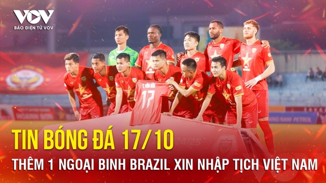 Tin bóng đá 17/10: Thêm 1 ngoại binh Brazil xin nhập tịch Việt Nam