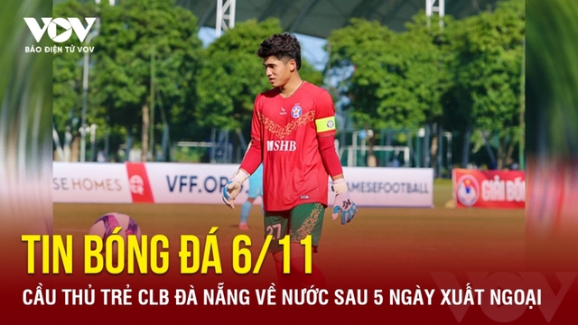 Tin bóng đá 6/11: Cầu thủ trẻ CLB Đà Nẵng về nước sau 5 ngày xuất ngoại