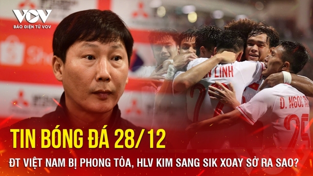 Tin bóng đá 28/12: ĐT Việt Nam bị phong tỏa, HLV Kim Sang Sik xoay sở ra sao?