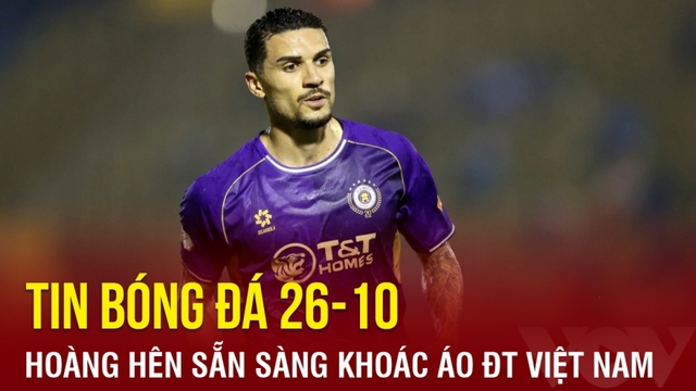 Tin bóng đá 26-10: Hoàng Hên sẵn sàng khoác áo ĐT Việt Nam