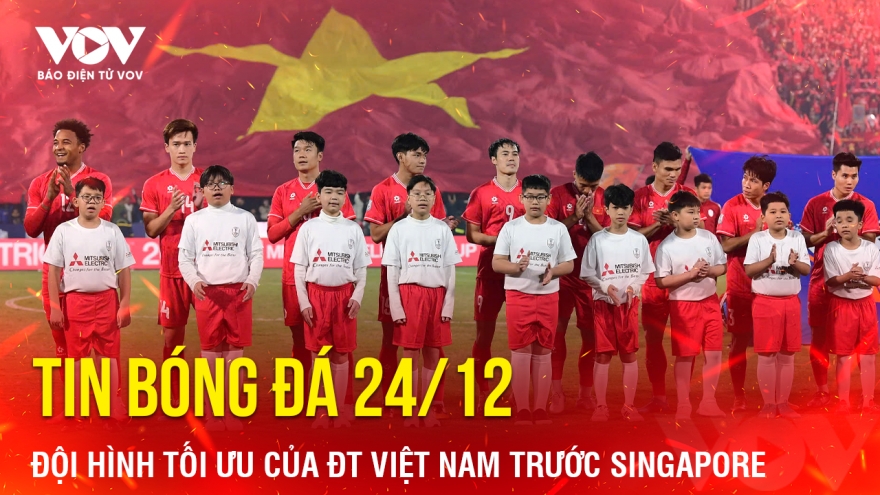 Tin bóng đá 24/12: Đội hình tối ưu của ĐT Việt Nam trước Singapore
