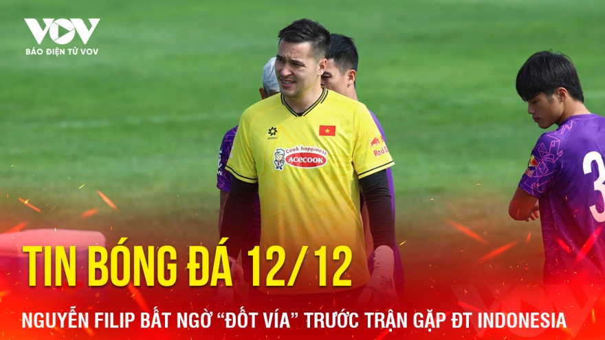Tin bóng đá 12/12: Nguyễn Filip có hành động bất ngờ trước trận gặp ĐT Indonesia