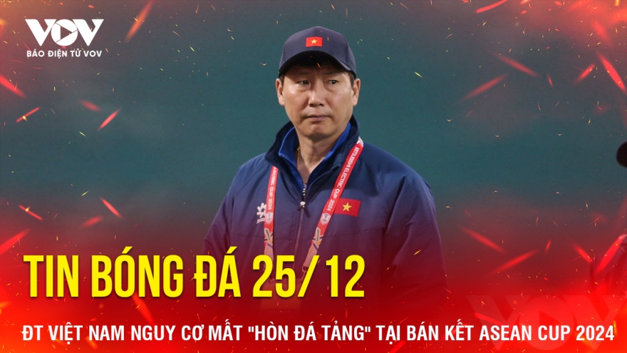 Tin bóng đá 25/12: ĐT Việt Nam nguy cơ mất "hòn đá tảng" tại bán kết ASEAN Cup