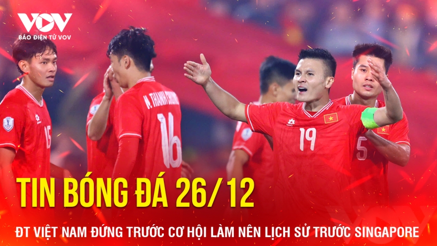 Tin bóng đá 26/12: ĐT Việt Nam đứng trước cơ hội làm nên lịch sử trước Singapore