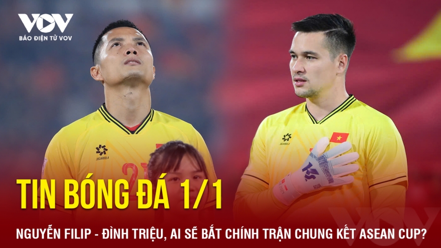 Tin bóng đá 1/1: Nguyễn Filip - Đình Triệu, ai sẽ bắt chính trận chung kết ASEAN Cup?