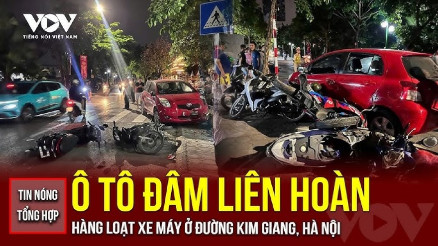Tin nóng tổng hợp: Ô tô con đâm liên hoàn loạt xe máy ở đường Kim Giang, Hà Nội