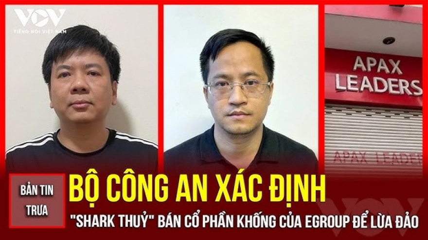 Bản tin tổng hợp: Bộ Công an xác định "Shark Thuỷ" bán cổ phần khống để lừa đảo