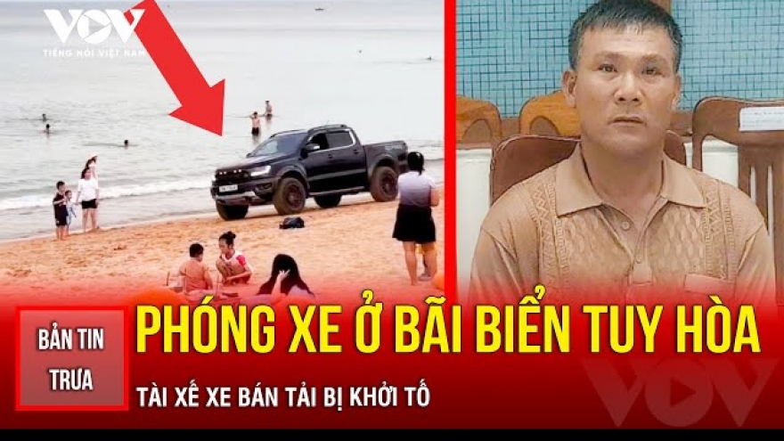 Bản tin tổng hợp: Phóng xe bán tải ở bãi biển Tuy Hòa, tài xế bị khởi tố