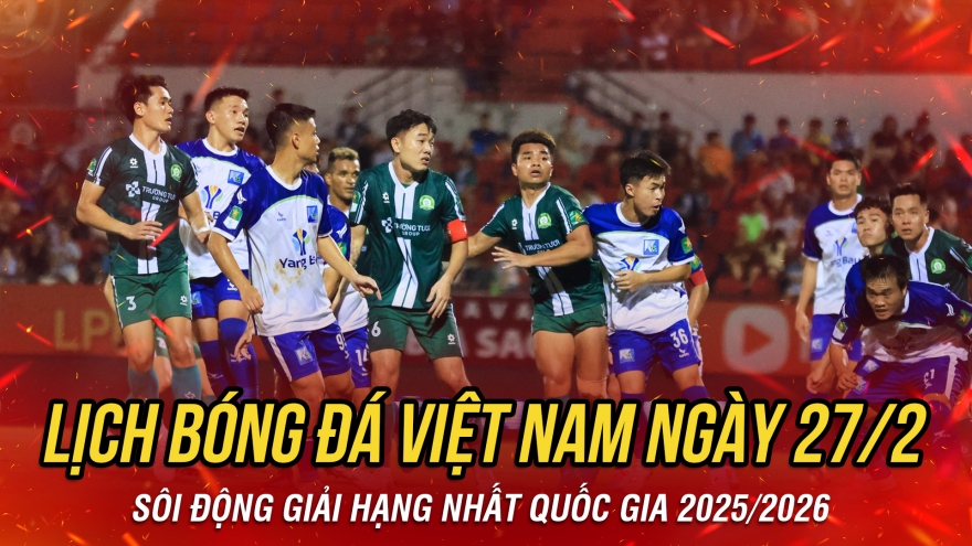 Lịch thi đấu và trực tiếp bóng đá Việt Nam hôm nay 27/2