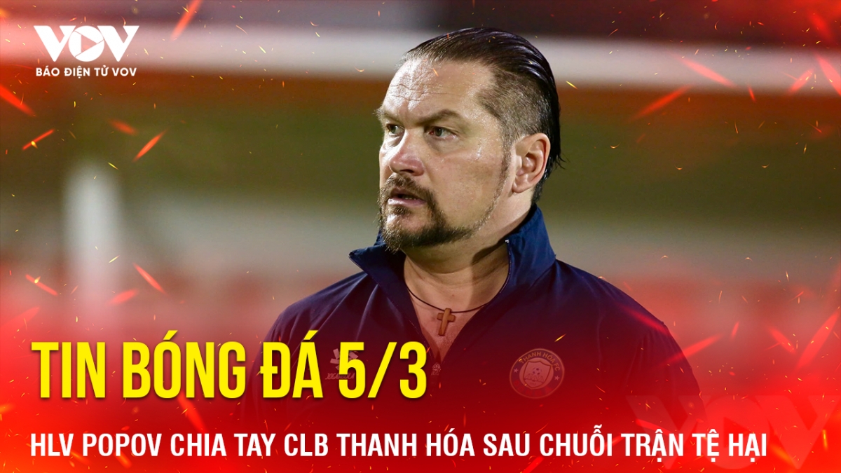 Tin bóng đá hôm nay 5/3 có những nội dung đáng chú ý sau đây: HLV Popov chia tay CLB Thanh Hóa sau chuỗi trận tệ hại; HLV Kim Sang Sik đón hung tin trước ngày U22 Việt Nam hội quân; Trọng tài Ngoại hạng Anh bị treo còi vì không rút thẻ đỏ với “cú đá kung-fu”...